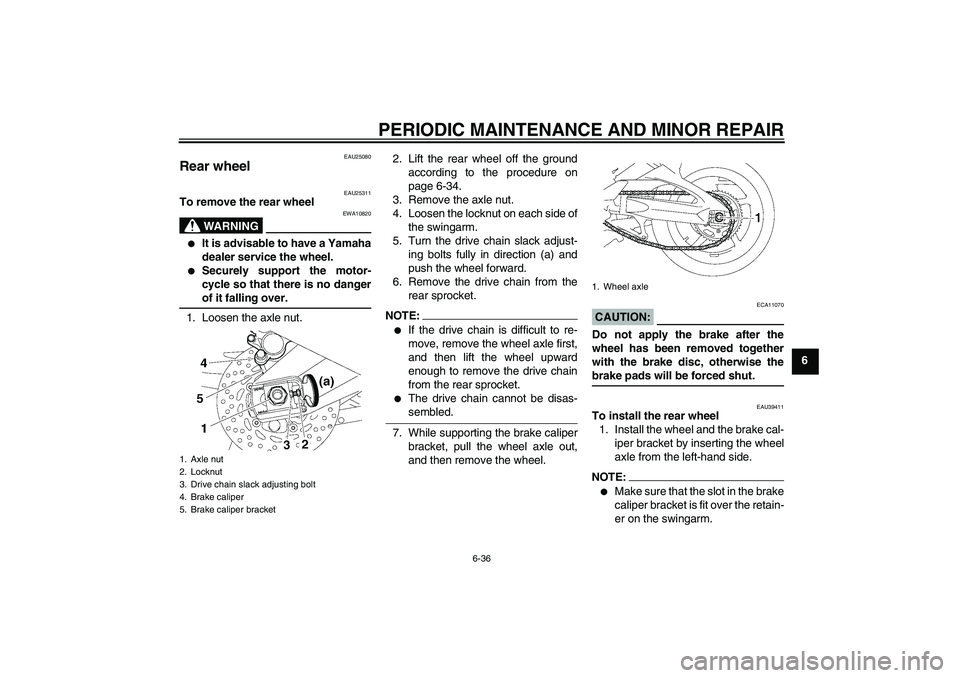 YAMAHA FZ1-N 2007 Owners Manual PERIODIC MAINTENANCE AND MINOR REPAIR
6-36
6
EAU25080
Rear wheel
EAU25311
To remove the rear wheel
WARNING
EWA10820
It is advisable to have a Yamaha
dealer service the wheel.
Securely support the YAMAHA FZ1-N 2007 Owners Manual PERIODIC MAINTENANCE AND MINOR REPAIR
6-36
6
EAU25080
Rear wheel
EAU25311
To remove the rear wheel
WARNING
EWA10820
It is advisable to have a Yamaha
dealer service the wheel.
Securely support the