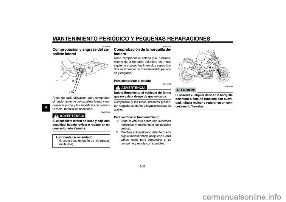 YAMAHA FZ1-N 2007  Manuale de Empleo (in Spanish) MANTENIMIENTO PERIÓDICO Y PEQUEÑAS REPARACIONES
6-25
6
SAU23200
Comprobación y engrase del ca-
ballete lateral Antes de cada utilización debe comprobar
el funcionamiento del caballete lateral y en