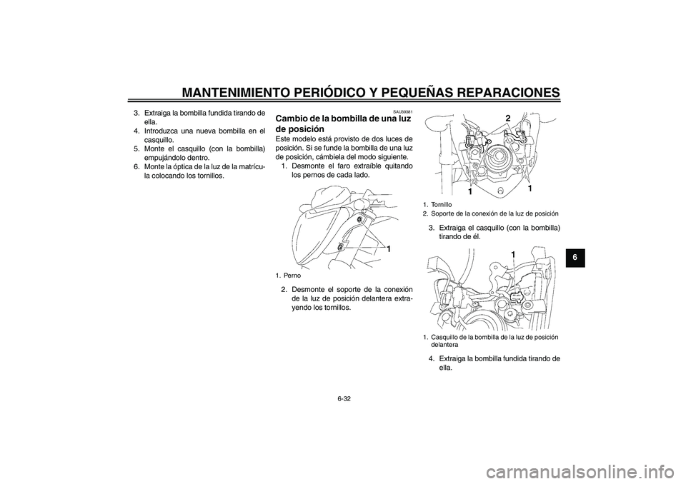 YAMAHA FZ1-N 2007  Manuale de Empleo (in Spanish) MANTENIMIENTO PERIÓDICO Y PEQUEÑAS REPARACIONES
6-32
6
3. Extraiga la bombilla fundida tirando de
ella.
4. Introduzca una nueva bombilla en el
casquillo.
5. Monte el casquillo (con la bombilla)
empu
