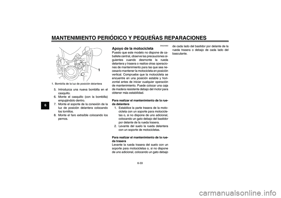 YAMAHA FZ1-N 2007  Manuale de Empleo (in Spanish) MANTENIMIENTO PERIÓDICO Y PEQUEÑAS REPARACIONES
6-33
6
5. Introduzca una nueva bombilla en el
casquillo.
6. Monte el casquillo (con la bombilla)
empujándolo dentro.
7. Monte el soporte de la conexi