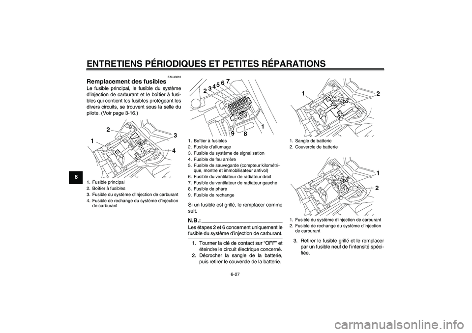 YAMAHA FZ1-N 2007 Notices Demploi (in French) ENTRETIENS PÉRIODIQUES ET PETITES RÉPARATIONS
6-27
6
FAU43010
Remplacement des fusibles Le fusible principal, le fusible du système
d’injection de carburant et le boîtier à fusi-
bles qui conti YAMAHA FZ1-N 2007 Notices Demploi (in French) ENTRETIENS PÉRIODIQUES ET PETITES RÉPARATIONS
6-27
6
FAU43010
Remplacement des fusibles Le fusible principal, le fusible du système
d’injection de carburant et le boîtier à fusi-
bles qui conti