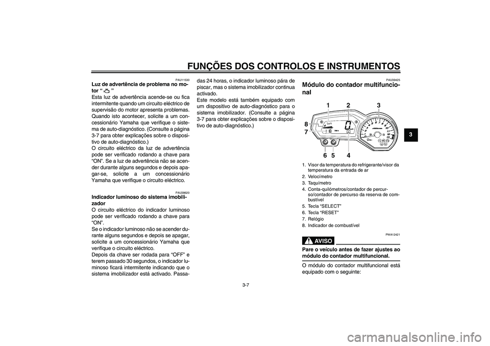 YAMAHA FZ1-N 2007  Manual de utilização (in Portuguese) FUNÇÕES DOS CONTROLOS E INSTRUMENTOS
3-7
3
PAU11530
Luz de advertência de problema no mo-
tor “” 
Esta luz de advertência acende-se ou fica
intermitente quando um circuito eléctrico de
superv
