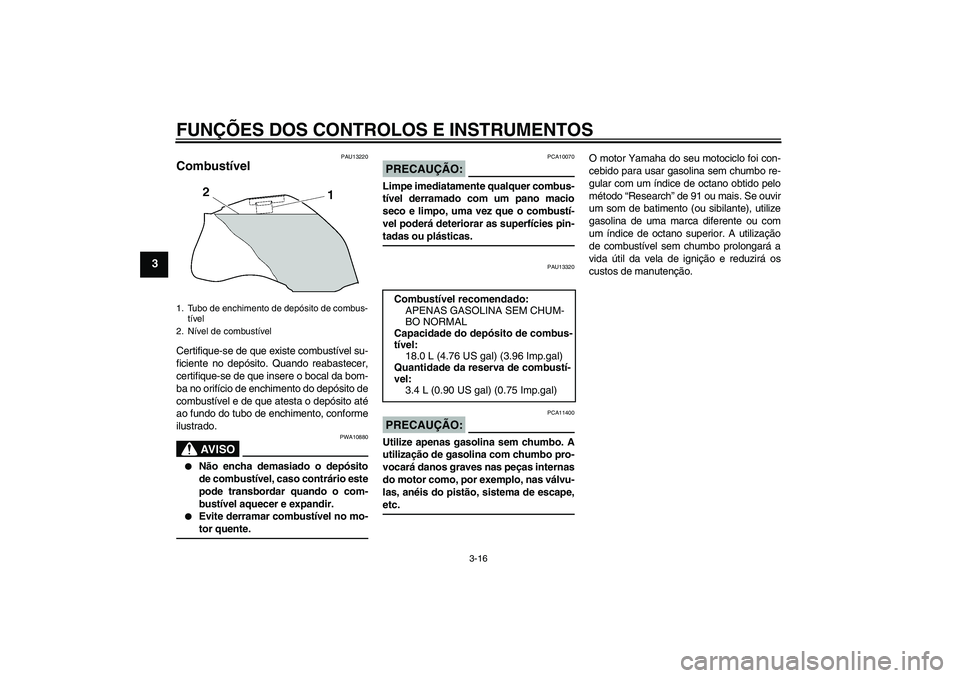 YAMAHA FZ1-N 2007  Manual de utilização (in Portuguese) FUNÇÕES DOS CONTROLOS E INSTRUMENTOS
3-16
3
PAU13220
Combustível Certifique-se de que existe combustível su-
ficiente no depósito. Quando reabastecer,
certifique-se de que insere o bocal da bom-
