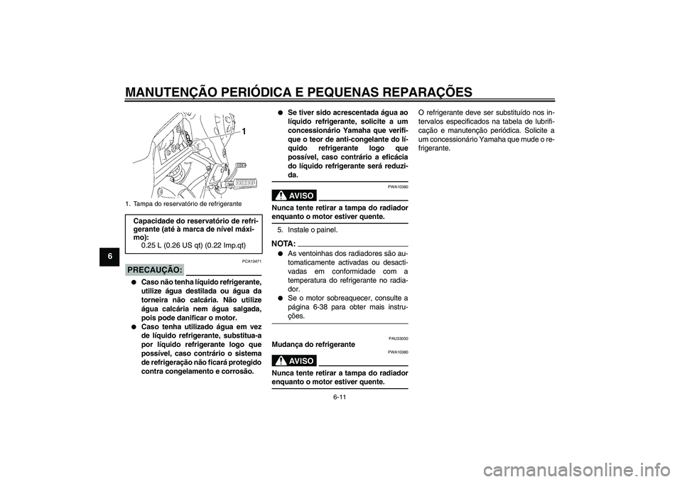 YAMAHA FZ1-N 2007  Manual de utilização (in Portuguese) MANUTENÇÃO PERIÓDICA E PEQUENAS REPARAÇÕES
6-11
6
PRECAUÇÃO:
PCA10471

Caso não tenha líquido refrigerante,
utilize água destilada ou água da
torneira não calcária. Não utilize
água ca