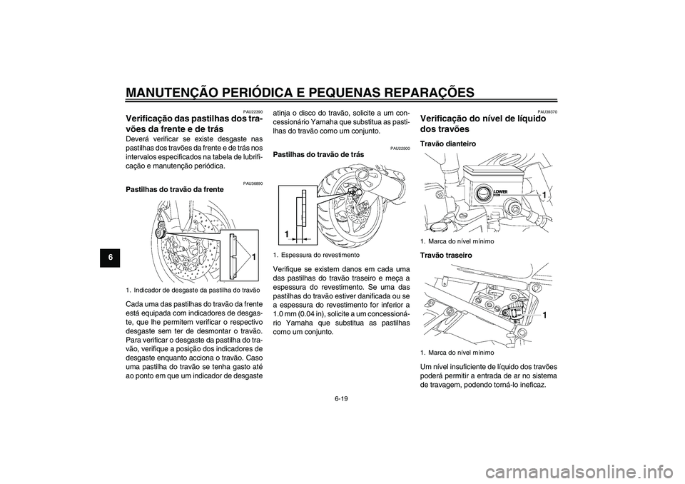 YAMAHA FZ1-N 2007  Manual de utilização (in Portuguese) MANUTENÇÃO PERIÓDICA E PEQUENAS REPARAÇÕES
6-19
6
PAU22390
Verificação das pastilhas dos tra-
vões da frente e de trás Deverá verificar se existe desgaste nas
pastilhas dos travões da frent