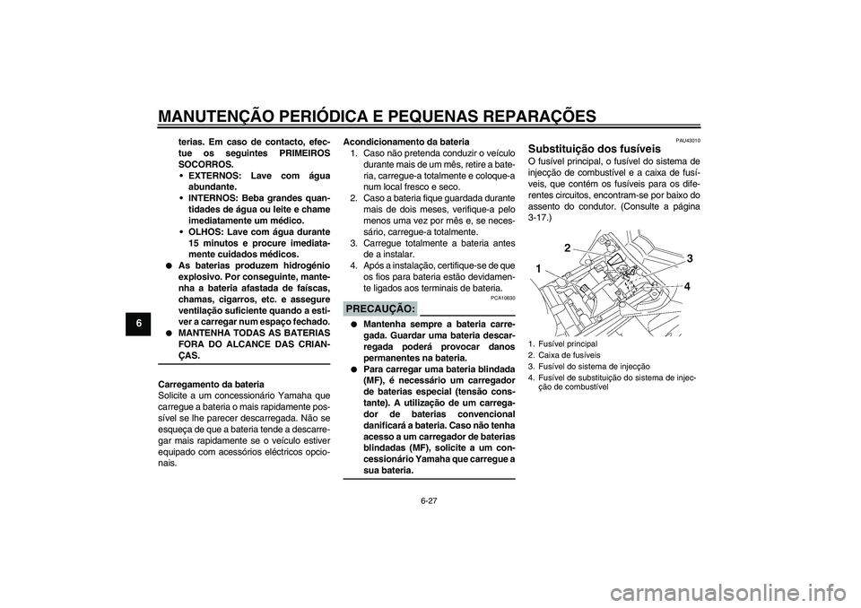 YAMAHA FZ1-N 2007  Manual de utilização (in Portuguese) MANUTENÇÃO PERIÓDICA E PEQUENAS REPARAÇÕES
6-27
6
terias. Em caso de contacto, efec-
tue os seguintes PRIMEIROS
SOCORROS.
EXTERNOS: Lave com água
abundante.
INTERNOS: Beba grandes quan-
tidade