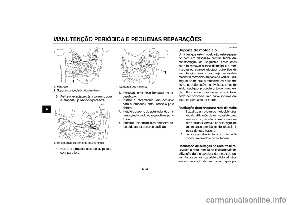 YAMAHA FZ1-N 2007  Manual de utilização (in Portuguese) MANUTENÇÃO PERIÓDICA E PEQUENAS REPARAÇÕES
6-33
6
3. Retire o receptáculo (em conjunto com
a lâmpada), puxando-o para fora.
4. Retire a lâmpada defeituosa, puxan-
do-a para fora.5. Introduza u