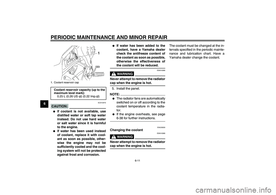 YAMAHA FZ1-N 2006  Owners Manual PERIODIC MAINTENANCE AND MINOR REPAIR
6-11
6
CAUTION:
ECA10470

If coolant is not available, use
distilled water or soft tap water
instead. Do not use hard water
or salt water since it is harmful
to 