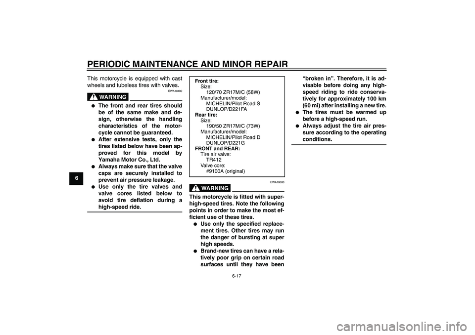 YAMAHA FZ1-N 2006 Owners Manual PERIODIC MAINTENANCE AND MINOR REPAIR
6-17
6This motorcycle is equipped with cast
wheels and tubeless tires with valves.
WARNING
EWA10480
The front and rear tires should
be of the same make and de-
YAMAHA FZ1-N 2006 Owners Manual PERIODIC MAINTENANCE AND MINOR REPAIR
6-17
6This motorcycle is equipped with cast
wheels and tubeless tires with valves.
WARNING
EWA10480
The front and rear tires should
be of the same make and de-