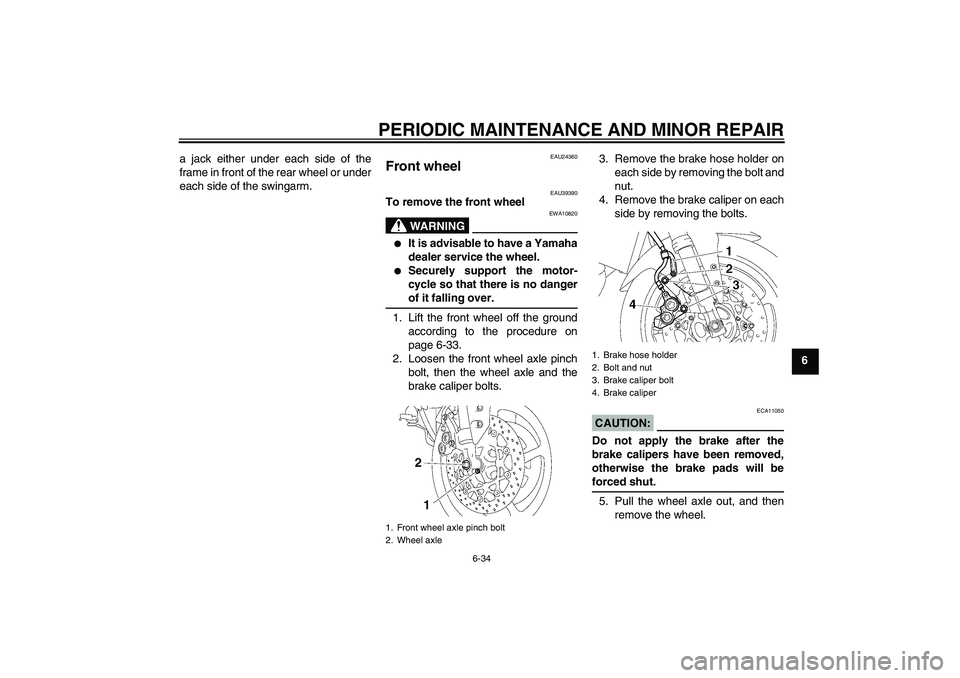 YAMAHA FZ1-N 2006  Owners Manual PERIODIC MAINTENANCE AND MINOR REPAIR
6-34
6 a jack either under each side of the
frame in front of the rear wheel or under
each side of the swingarm.
EAU24360
Front wheel 
EAU39390
To remove the fron