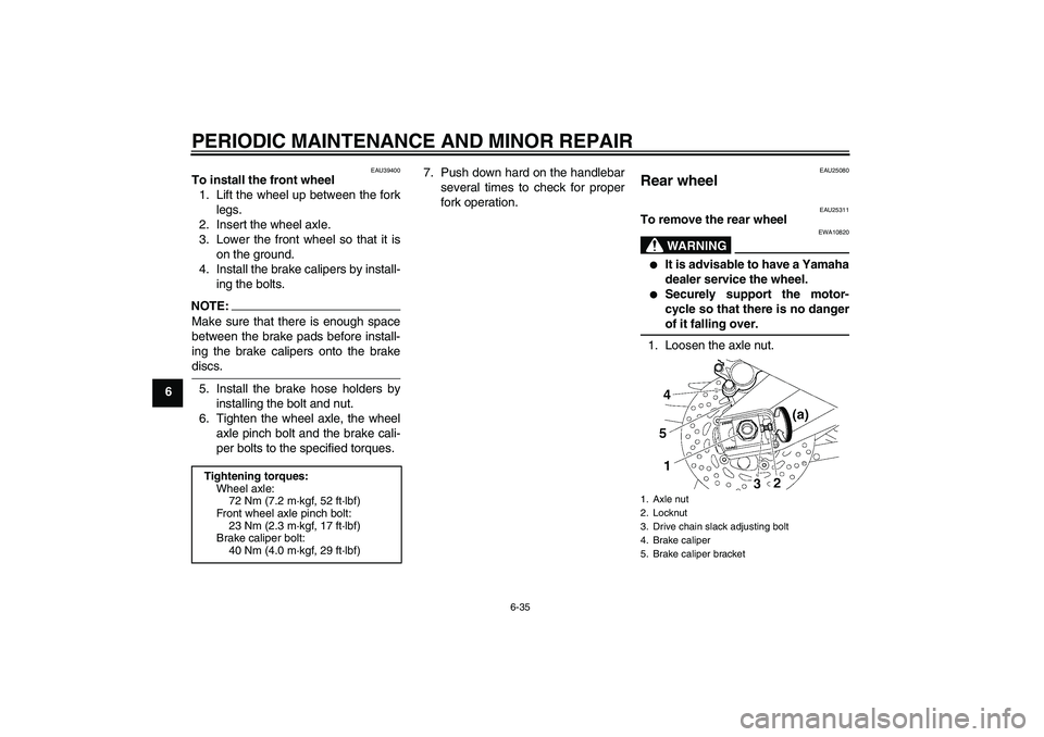 YAMAHA FZ1-N 2006  Owners Manual PERIODIC MAINTENANCE AND MINOR REPAIR
6-35
6
EAU39400
To install the front wheel
1. Lift the wheel up between the fork
legs.
2. Insert the wheel axle.
3. Lower the front wheel so that it is
on the gro