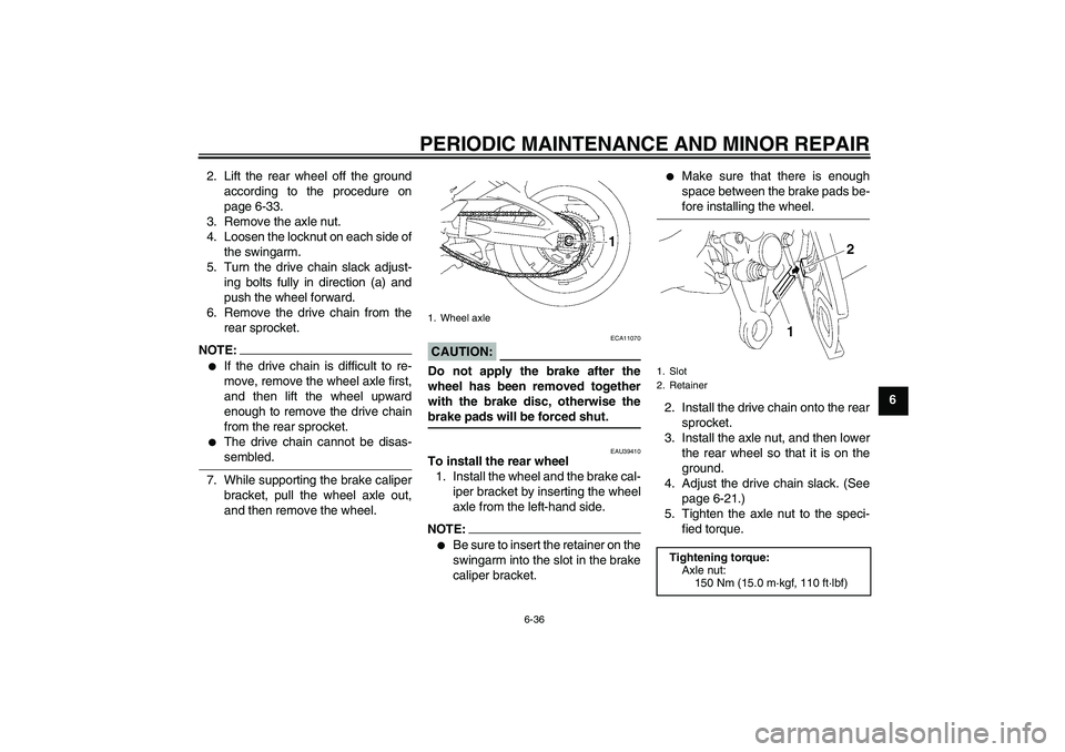 YAMAHA FZ1-N 2006 Owners Manual PERIODIC MAINTENANCE AND MINOR REPAIR
6-36
6 2. Lift the rear wheel off the ground
according to the procedure on
page 6-33.
3. Remove the axle nut.
4. Loosen the locknut on each side of
the swingarm.
YAMAHA FZ1-N 2006 Owners Manual PERIODIC MAINTENANCE AND MINOR REPAIR
6-36
6 2. Lift the rear wheel off the ground
according to the procedure on
page 6-33.
3. Remove the axle nut.
4. Loosen the locknut on each side of
the swingarm.