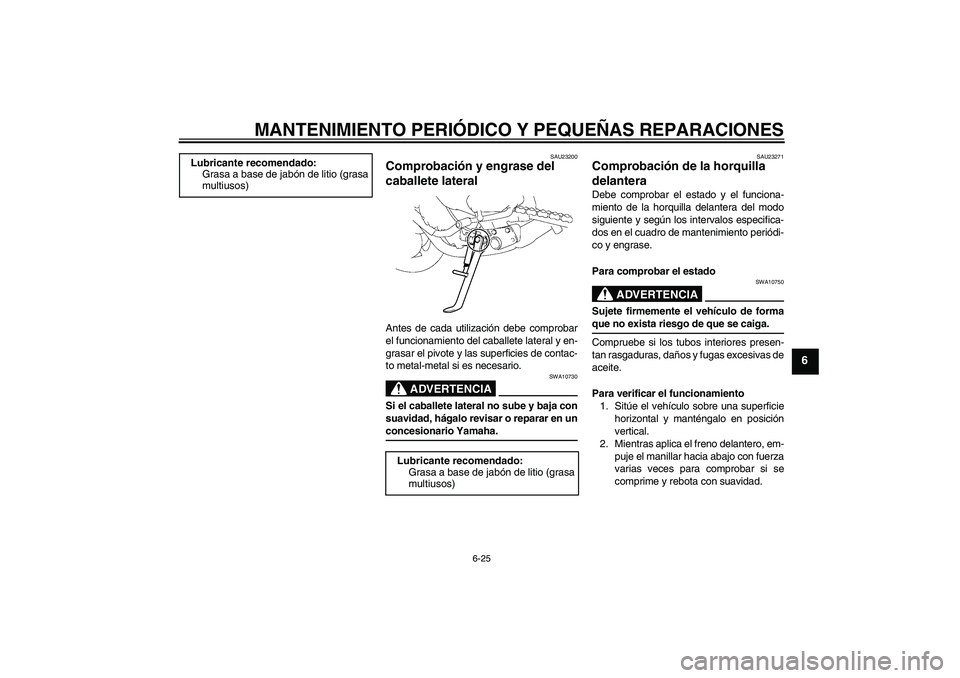 YAMAHA FZ1-N 2006 Manuale de Empleo (in Spanish) MANTENIMIENTO PERIÓDICO Y PEQUEÑAS REPARACIONES
6-25
6
SAU23200
Comprobación y engrase del
caballete lateral Antes de cada utilización debe comprobar
el funcionamiento del caballete lateral y en- YAMAHA FZ1-N 2006 Manuale de Empleo (in Spanish) MANTENIMIENTO PERIÓDICO Y PEQUEÑAS REPARACIONES
6-25
6
SAU23200
Comprobación y engrase del
caballete lateral Antes de cada utilización debe comprobar
el funcionamiento del caballete lateral y en-