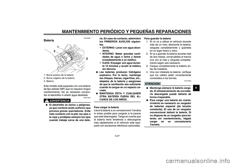 YAMAHA FZ1-N 2006 Manuale de Empleo (in Spanish) MANTENIMIENTO PERIÓDICO Y PEQUEÑAS REPARACIONES
6-27
6
SAU33650
Batería Este modelo está equipado con una batería
de tipo sellado (MF) que no requiere ningún
mantenimiento. No es necesario compr YAMAHA FZ1-N 2006 Manuale de Empleo (in Spanish) MANTENIMIENTO PERIÓDICO Y PEQUEÑAS REPARACIONES
6-27
6
SAU33650
Batería Este modelo está equipado con una batería
de tipo sellado (MF) que no requiere ningún
mantenimiento. No es necesario compr