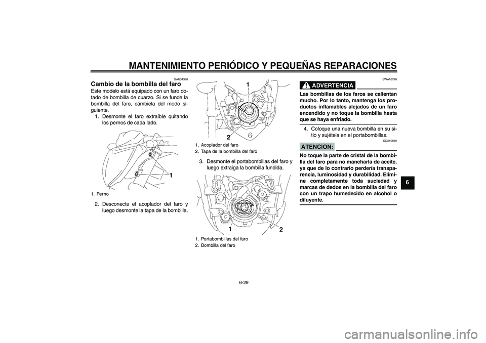YAMAHA FZ1-N 2006 Manuale de Empleo (in Spanish) MANTENIMIENTO PERIÓDICO Y PEQUEÑAS REPARACIONES
6-29
6
SAU34380
Cambio de la bombilla del faro Este modelo está equipado con un faro do-
tado de bombilla de cuarzo. Si se funde la
bombilla del faro YAMAHA FZ1-N 2006 Manuale de Empleo (in Spanish) MANTENIMIENTO PERIÓDICO Y PEQUEÑAS REPARACIONES
6-29
6
SAU34380
Cambio de la bombilla del faro Este modelo está equipado con un faro do-
tado de bombilla de cuarzo. Si se funde la
bombilla del faro