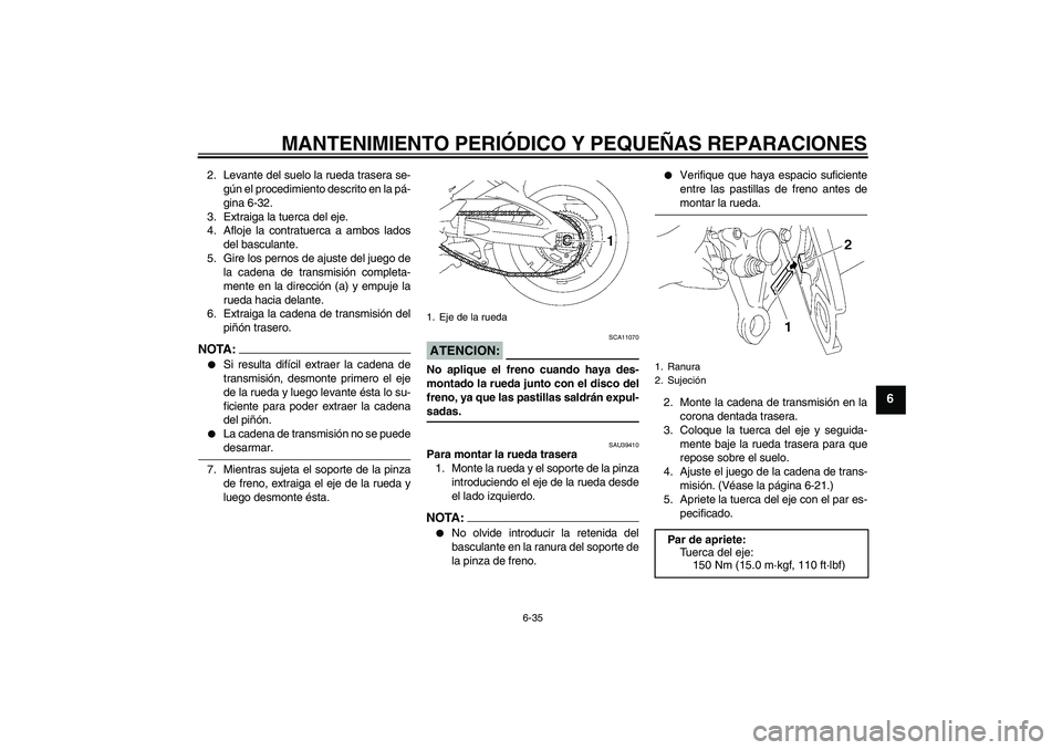 YAMAHA FZ1-N 2006 Manuale de Empleo (in Spanish) MANTENIMIENTO PERIÓDICO Y PEQUEÑAS REPARACIONES
6-35
6
2. Levante del suelo la rueda trasera se-
gún el procedimiento descrito en la pá-
gina 6-32.
3. Extraiga la tuerca del eje.
4. Afloje la cont YAMAHA FZ1-N 2006 Manuale de Empleo (in Spanish) MANTENIMIENTO PERIÓDICO Y PEQUEÑAS REPARACIONES
6-35
6
2. Levante del suelo la rueda trasera se-
gún el procedimiento descrito en la pá-
gina 6-32.
3. Extraiga la tuerca del eje.
4. Afloje la cont