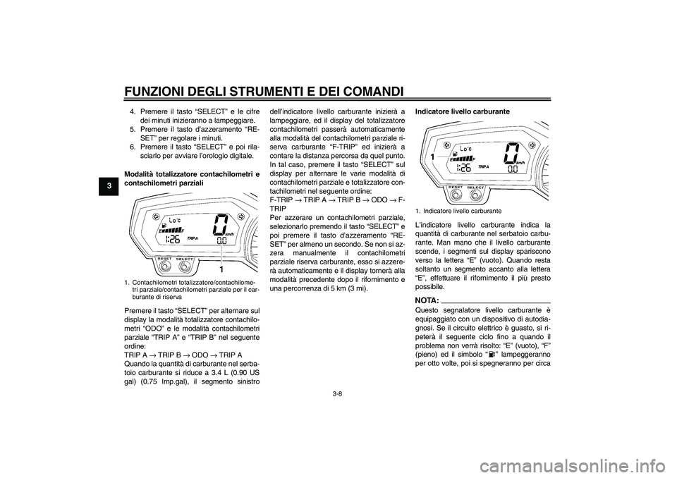 YAMAHA FZ1-N 2006 Manuale duso (in Italian) FUNZIONI DEGLI STRUMENTI E DEI COMANDI
3-8
3
4. Premere il tasto “SELECT” e le cifre
dei minuti inizieranno a lampeggiare.
5. Premere il tasto d’azzeramento “RE-
SET” per regolare i minuti.
YAMAHA FZ1-N 2006 Manuale duso (in Italian) FUNZIONI DEGLI STRUMENTI E DEI COMANDI
3-8
3
4. Premere il tasto “SELECT” e le cifre
dei minuti inizieranno a lampeggiare.
5. Premere il tasto d’azzeramento “RE-
SET” per regolare i minuti.