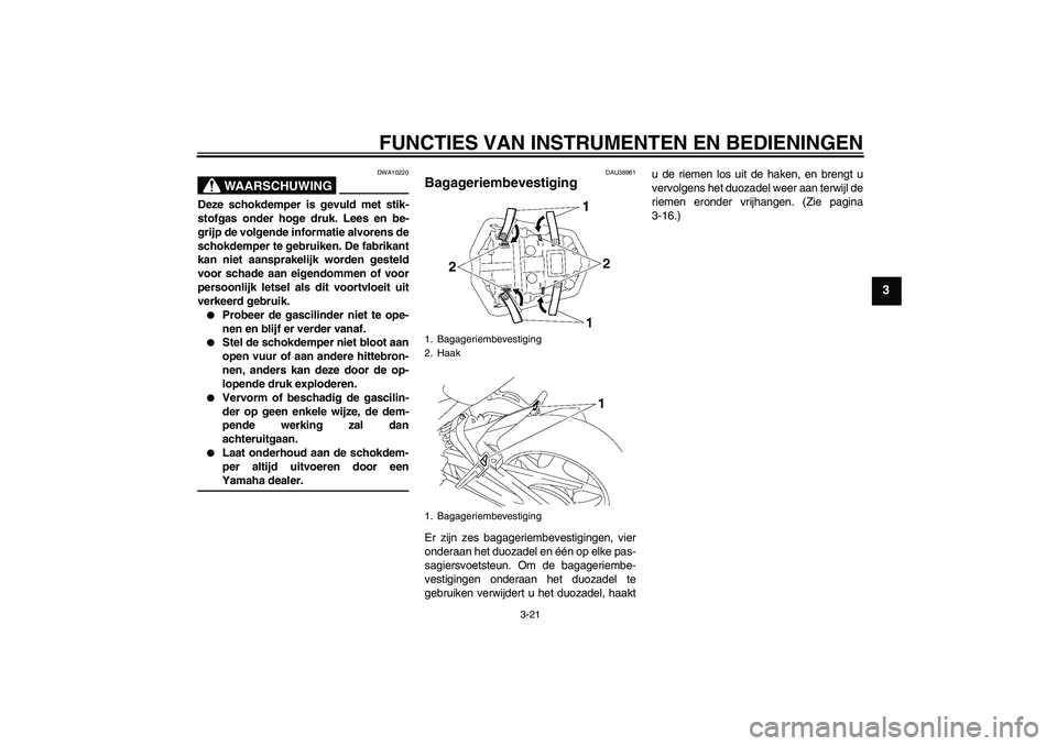YAMAHA FZ1-N 2006  Instructieboekje (in Dutch) FUNCTIES VAN INSTRUMENTEN EN BEDIENINGEN
3-21
3
WAARSCHUWING
DWA10220
Deze schokdemper is gevuld met stik-
stofgas onder hoge druk. Lees en be-
grijp de volgende informatie alvorens de
schokdemper te 