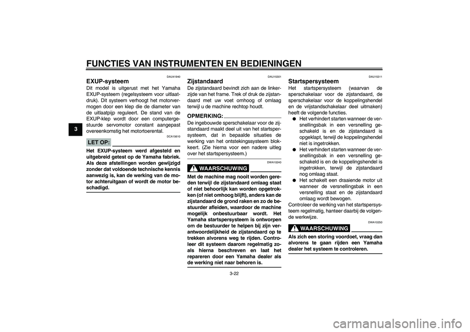 YAMAHA FZ1-N 2006  Instructieboekje (in Dutch) FUNCTIES VAN INSTRUMENTEN EN BEDIENINGEN
3-22
3
DAU41940
EXUP-systeem Dit model is uitgerust met het Yamaha
EXUP-systeem (regelsysteem voor uitlaat-
druk). Dit systeem verhoogt het motorver-
mogen doo