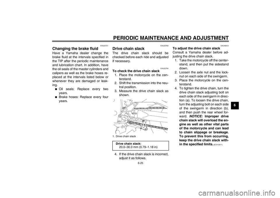 YAMAHA FZ1 S 2012  Owners Manual PERIODIC MAINTENANCE AND ADJUSTMENT
6-25
6
EAU22731
Changing the brake fluid Have a Yamaha dealer change the
brake fluid at the intervals specified in
the TIP after the periodic maintenance
and lubric
