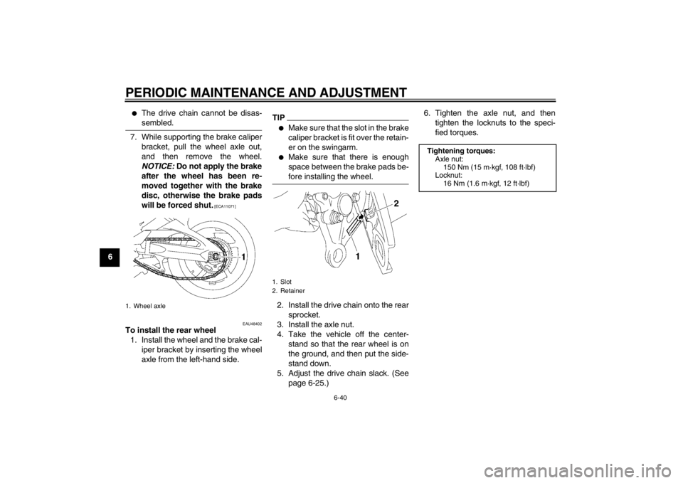 YAMAHA FZ1 S 2012  Owners Manual PERIODIC MAINTENANCE AND ADJUSTMENT
6-40
6
●
The drive chain cannot be disas-
sembled.
7. While supporting the brake caliperbracket, pull the wheel axle out,
and then remove the wheel.
NOTICE:  Do n