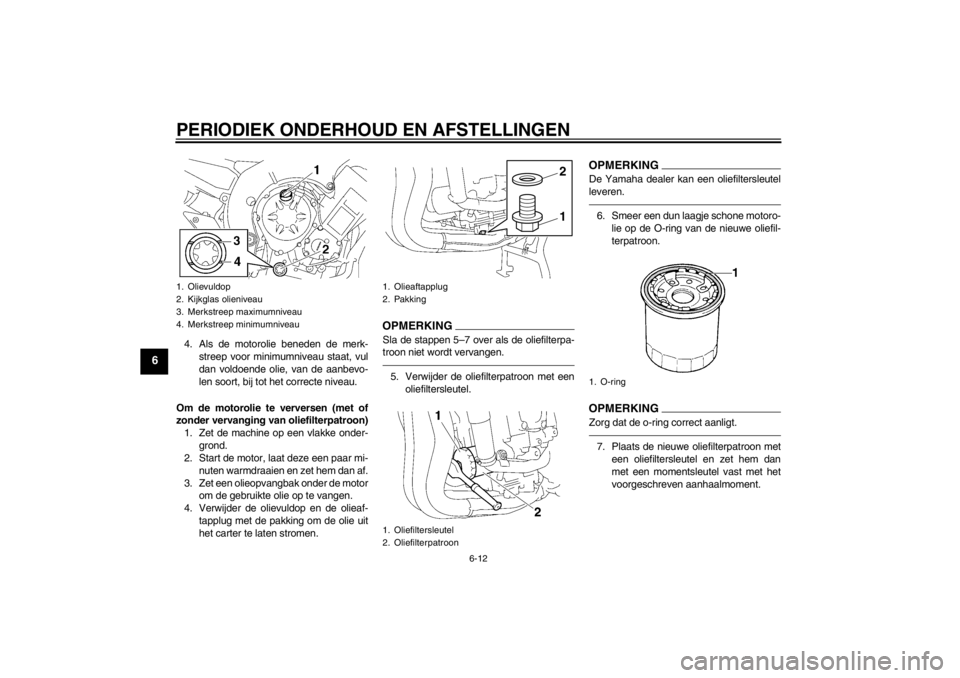 YAMAHA FZ1 S 2012  Instructieboekje (in Dutch) PERIODIEK ONDERHOUD EN AFSTELLINGEN
6-12
6
4. Als de motorolie beneden de merk-streep voor minimumniveau staat, vul
dan voldoende olie, van de aanbevo-
len soort, bij tot het correcte niveau.
Om de mo