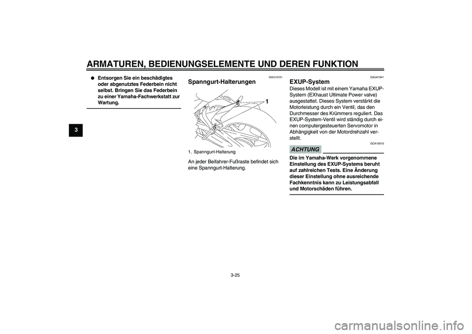 YAMAHA FZ1 S 2011  Betriebsanleitungen (in German) ARMATUREN, BEDIENUNGSELEMENTE UND DEREN FUNKTION
3-25
3

Entsorgen Sie ein beschädigtes 
oder abgenutztes Federbein nicht 
selbst. Bringen Sie das Federbein 
zu einer Yamaha-Fachwerkstatt zur 
Wartu