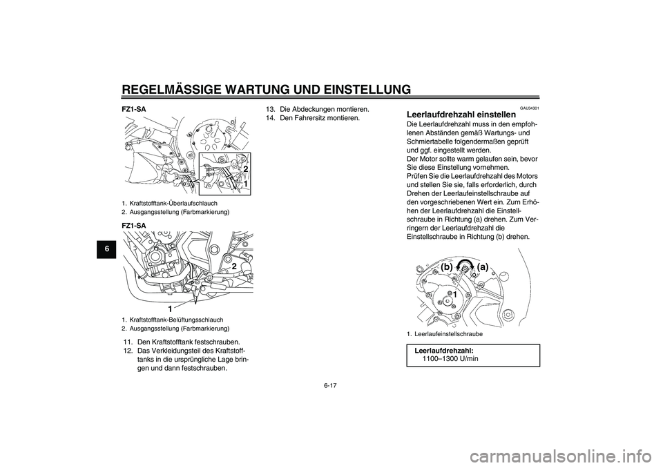 YAMAHA FZ1 S 2011 Betriebsanleitungen (in German) REGELMÄSSIGE WARTUNG UND EINSTELLUNG
6-17
6
FZ1-SA
FZ1-SA
11. Den Kraftstofftank festschrauben.
12. Das Verkleidungsteil des Kraftstoff-
tanks in die ursprüngliche Lage brin-
gen und dann festschrau YAMAHA FZ1 S 2011 Betriebsanleitungen (in German) REGELMÄSSIGE WARTUNG UND EINSTELLUNG
6-17
6
FZ1-SA
FZ1-SA
11. Den Kraftstofftank festschrauben.
12. Das Verkleidungsteil des Kraftstoff-
tanks in die ursprüngliche Lage brin-
gen und dann festschrau