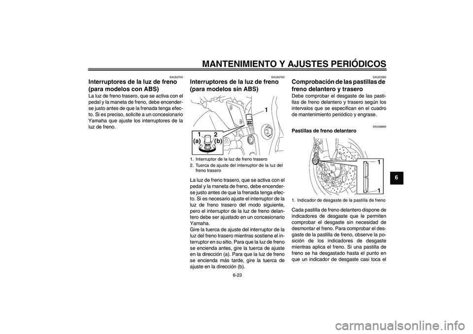 YAMAHA FZ1 S 2011 Manuale de Empleo (in Spanish) MANTENIMIENTO Y AJUSTES PERIÓDICOS
6-23
6
SAU50750
Interruptores de la luz de freno
(para modelos con ABS) La luz de freno trasero, que se activa con el
pedal y la maneta de freno, debe encender-
se YAMAHA FZ1 S 2011 Manuale de Empleo (in Spanish) MANTENIMIENTO Y AJUSTES PERIÓDICOS
6-23
6
SAU50750
Interruptores de la luz de freno
(para modelos con ABS) La luz de freno trasero, que se activa con el
pedal y la maneta de freno, debe encender-
se