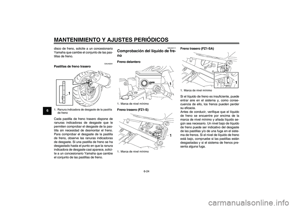 YAMAHA FZ1 S 2011 Manuale de Empleo (in Spanish) MANTENIMIENTO Y AJUSTES PERIÓDICOS
6-24
6
disco de freno, solicite a un concesionario
Yamaha que cambie el conjunto de las pas-
tillas de freno.
SAU46291
Pastillas de freno trasero
Cada pastilla de f YAMAHA FZ1 S 2011 Manuale de Empleo (in Spanish) MANTENIMIENTO Y AJUSTES PERIÓDICOS
6-24
6
disco de freno, solicite a un concesionario
Yamaha que cambie el conjunto de las pas-
tillas de freno.
SAU46291
Pastillas de freno trasero
Cada pastilla de f