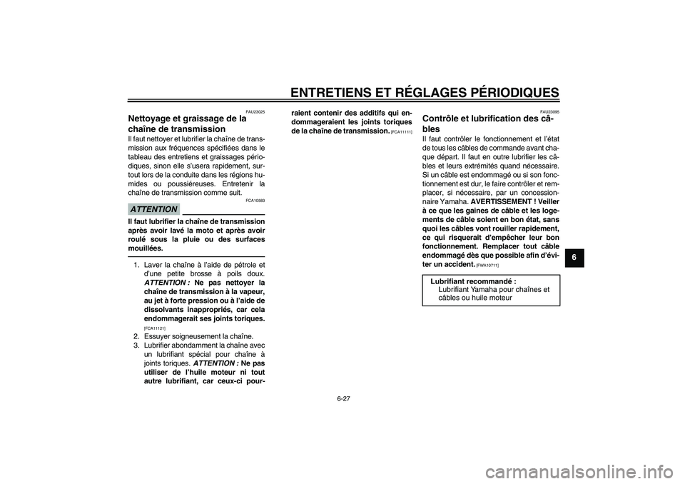 YAMAHA FZ1 S 2011 Notices Demploi (in French) ENTRETIENS ET RÉGLAGES PÉRIODIQUES
6-27
6
FAU23025
Nettoyage et graissage de la
chaîne de transmission Il faut nettoyer et lubrifier la chaîne de trans-
mission aux fréquences spécifiées dans YAMAHA FZ1 S 2011 Notices Demploi (in French) ENTRETIENS ET RÉGLAGES PÉRIODIQUES
6-27
6
FAU23025
Nettoyage et graissage de la
chaîne de transmission Il faut nettoyer et lubrifier la chaîne de trans-
mission aux fréquences spécifiées dans