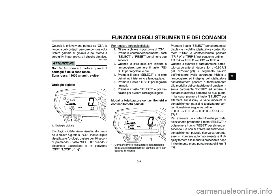YAMAHA FZ1 S 2011 Manuale duso (in Italian) FUNZIONI DEGLI STRUMENTI E DEI COMANDI
3-8
3
Quando la chiave viene portata su “ON”, la
lancetta del contagiri percorre per una volta
l’intera gamma di giri/min e poi ritorna a
zero giri/min per YAMAHA FZ1 S 2011 Manuale duso (in Italian) FUNZIONI DEGLI STRUMENTI E DEI COMANDI
3-8
3
Quando la chiave viene portata su “ON”, la
lancetta del contagiri percorre per una volta
l’intera gamma di giri/min e poi ritorna a
zero giri/min per