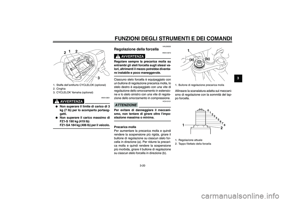YAMAHA FZ1 S 2011 Manuale duso (in Italian) FUNZIONI DEGLI STRUMENTI E DEI COMANDI
3-20
3
AVVERTENZA
HWA10961
Non superare il limite di carico di 3
kg (7 lb) per lo scomparto portaog-
getti.
Non superare il carico massimo di
FZ1-S 190 kg (4 YAMAHA FZ1 S 2011 Manuale duso (in Italian) FUNZIONI DEGLI STRUMENTI E DEI COMANDI
3-20
3
AVVERTENZA
HWA10961
Non superare il limite di carico di 3
kg (7 lb) per lo scomparto portaog-
getti.
Non superare il carico massimo di
FZ1-S 190 kg (4