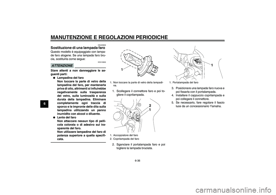 YAMAHA FZ1 S 2011 Manuale duso (in Italian) MANUTENZIONE E REGOLAZIONI PERIODICHE
6-36
6
HAU23933
Sostituzione di una lampada faro Questo modello è equipaggiato con lampa-
de faro alogene. Se una lampada faro bru-
cia, sostituirla come segue:A YAMAHA FZ1 S 2011 Manuale duso (in Italian) MANUTENZIONE E REGOLAZIONI PERIODICHE
6-36
6
HAU23933
Sostituzione di una lampada faro Questo modello è equipaggiato con lampa-
de faro alogene. Se una lampada faro bru-
cia, sostituirla come segue:A