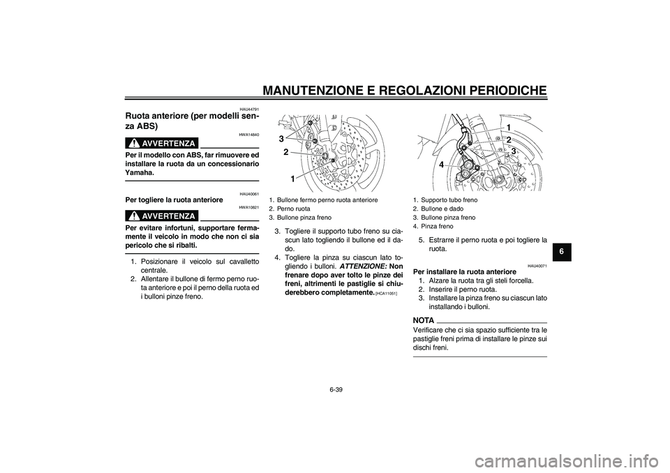 YAMAHA FZ1 S 2011 Manuale duso (in Italian) MANUTENZIONE E REGOLAZIONI PERIODICHE
6-39
6
HAU44791
Ruota anteriore (per modelli sen-
za ABS)
AVVERTENZA
HWA14840
Per il modello con ABS, far rimuovere ed
installare la ruota da un concessionario
Y YAMAHA FZ1 S 2011 Manuale duso (in Italian) MANUTENZIONE E REGOLAZIONI PERIODICHE
6-39
6
HAU44791
Ruota anteriore (per modelli sen-
za ABS)
AVVERTENZA
HWA14840
Per il modello con ABS, far rimuovere ed
installare la ruota da un concessionario
Y