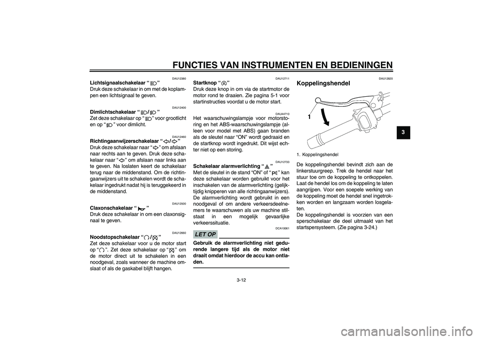 YAMAHA FZ1 S 2011  Instructieboekje (in Dutch) FUNCTIES VAN INSTRUMENTEN EN BEDIENINGEN
3-12
3
DAU12380
Lichtsignaalschakelaar“” 
Druk deze schakelaar in om met de koplam-
pen een lichtsignaal te geven.
DAU12400
Dimlichtschakelaar“/” 
Zet 