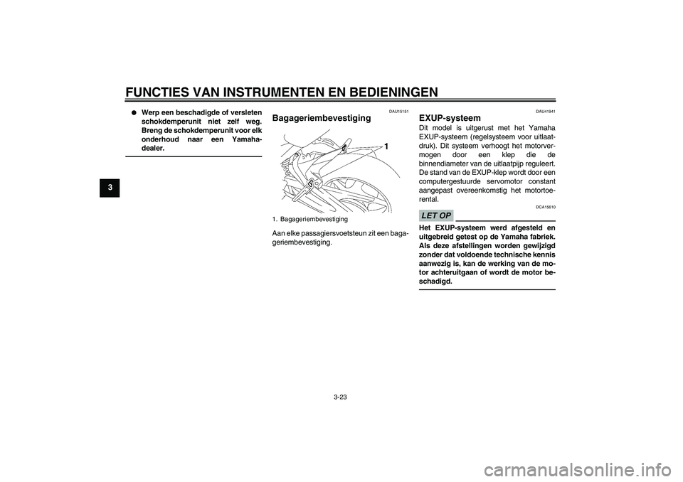 YAMAHA FZ1 S 2011  Instructieboekje (in Dutch) FUNCTIES VAN INSTRUMENTEN EN BEDIENINGEN
3-23
3

Werp een beschadigde of versleten
schokdemperunit niet zelf weg.
Breng de schokdemperunit voor elk
onderhoud naar een Yamaha-
dealer.
DAU15151
Bagager