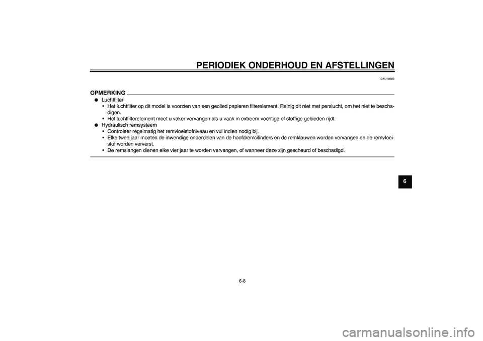 YAMAHA FZ1 S 2011  Instructieboekje (in Dutch) PERIODIEK ONDERHOUD EN AFSTELLINGEN
6-8
6
DAU18680
OPMERKING
Luchtfilter
Het luchtfilter op dit model is voorzien van een geolied papieren filterelement. Reinig dit niet met perslucht, om het niet t