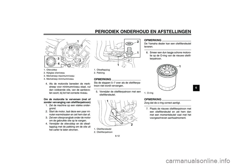 YAMAHA FZ1 S 2011 Instructieboekje (in Dutch) PERIODIEK ONDERHOUD EN AFSTELLINGEN
6-12
6
4. Als de motorolie beneden de merk-
streep voor minimumniveau staat, vul
dan voldoende olie, van de aanbevo-
len soort, bij tot het correcte niveau.
Om de m YAMAHA FZ1 S 2011 Instructieboekje (in Dutch) PERIODIEK ONDERHOUD EN AFSTELLINGEN
6-12
6
4. Als de motorolie beneden de merk-
streep voor minimumniveau staat, vul
dan voldoende olie, van de aanbevo-
len soort, bij tot het correcte niveau.
Om de m