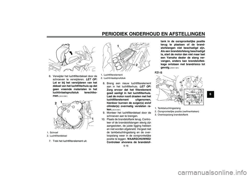 YAMAHA FZ1 S 2011 Instructieboekje (in Dutch) PERIODIEK ONDERHOUD EN AFSTELLINGEN
6-16
6
6. Verwijder het luchtfilterdeksel door de
schroeven te verwijderen. LET OP:
Let er bij het verwijderen van het
deksel van het luchtfilterhuis op dat
geen vr YAMAHA FZ1 S 2011 Instructieboekje (in Dutch) PERIODIEK ONDERHOUD EN AFSTELLINGEN
6-16
6
6. Verwijder het luchtfilterdeksel door de
schroeven te verwijderen. LET OP:
Let er bij het verwijderen van het
deksel van het luchtfilterhuis op dat
geen vr