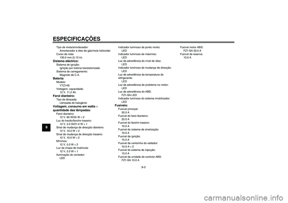 YAMAHA FZ1 S 2011 Manual de utilização (in Portuguese) ESPECIFICAÇÕES
8-3
8
Tipo de mola/amortecedor:
Amortecedor a óleo de gás/mola helicoidal
Curso da roda:
130.0 mm (5.12 in)Sistema eléctrico:Sistema de ignição:
Ignição por bobina transistoriz YAMAHA FZ1 S 2011 Manual de utilização (in Portuguese) ESPECIFICAÇÕES
8-3
8
Tipo de mola/amortecedor:
Amortecedor a óleo de gás/mola helicoidal
Curso da roda:
130.0 mm (5.12 in)Sistema eléctrico:Sistema de ignição:
Ignição por bobina transistoriz
