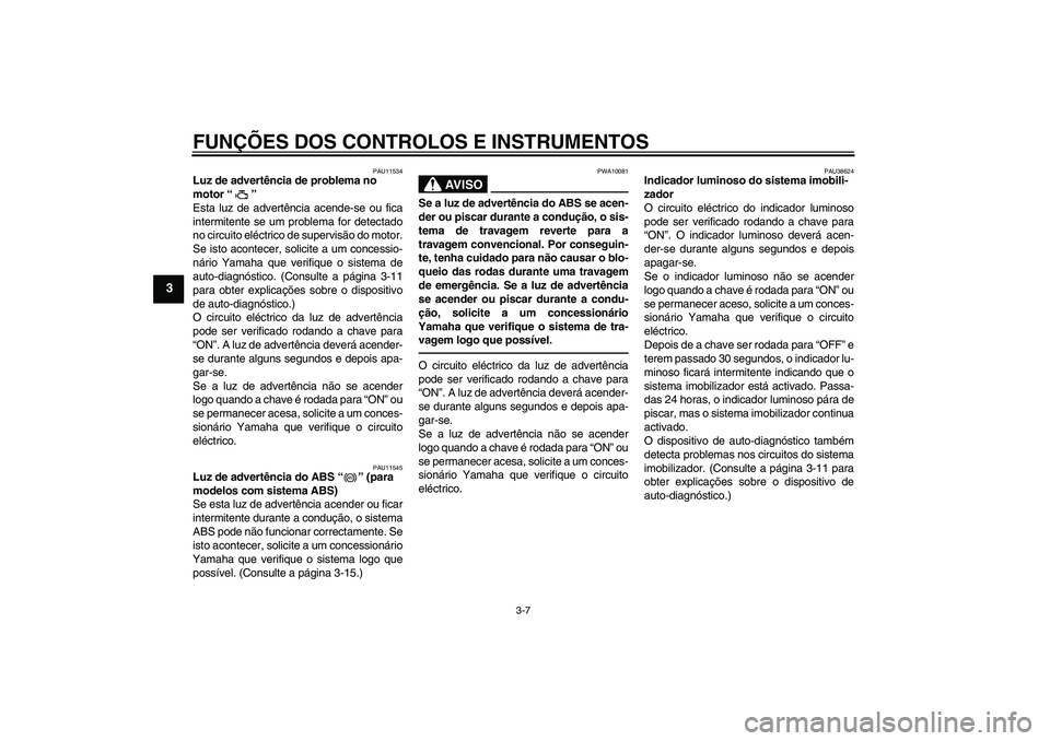 YAMAHA FZ1 S 2011 Manual de utilização (in Portuguese) FUNÇÕES DOS CONTROLOS E INSTRUMENTOS
3-7
3
PAU11534
Luz de advertência de problema no
motor“”
Esta luz de advertência acende-se ou fica
intermitente se um problema for detectado
no circuito YAMAHA FZ1 S 2011 Manual de utilização (in Portuguese) FUNÇÕES DOS CONTROLOS E INSTRUMENTOS
3-7
3
PAU11534
Luz de advertência de problema no
motor“”
Esta luz de advertência acende-se ou fica
intermitente se um problema for detectado
no circuito