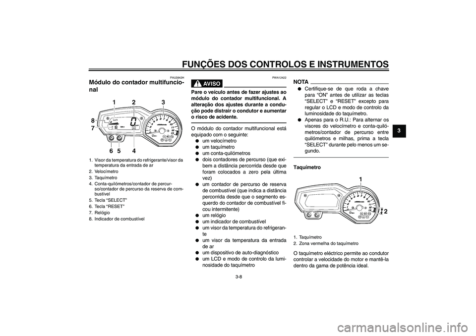 YAMAHA FZ1 S 2011 Manual de utilização (in Portuguese) FUNÇÕES DOS CONTROLOS E INSTRUMENTOS
3-8
3
PAU3942H
Módulo do contador multifuncio-
nal
AV I S O
PWA12422
Pare o veículo antes de fazer ajustes ao
módulo do contador multifuncional. A
alteraçã YAMAHA FZ1 S 2011 Manual de utilização (in Portuguese) FUNÇÕES DOS CONTROLOS E INSTRUMENTOS
3-8
3
PAU3942H
Módulo do contador multifuncio-
nal
AV I S O
PWA12422
Pare o veículo antes de fazer ajustes ao
módulo do contador multifuncional. A
alteraçã