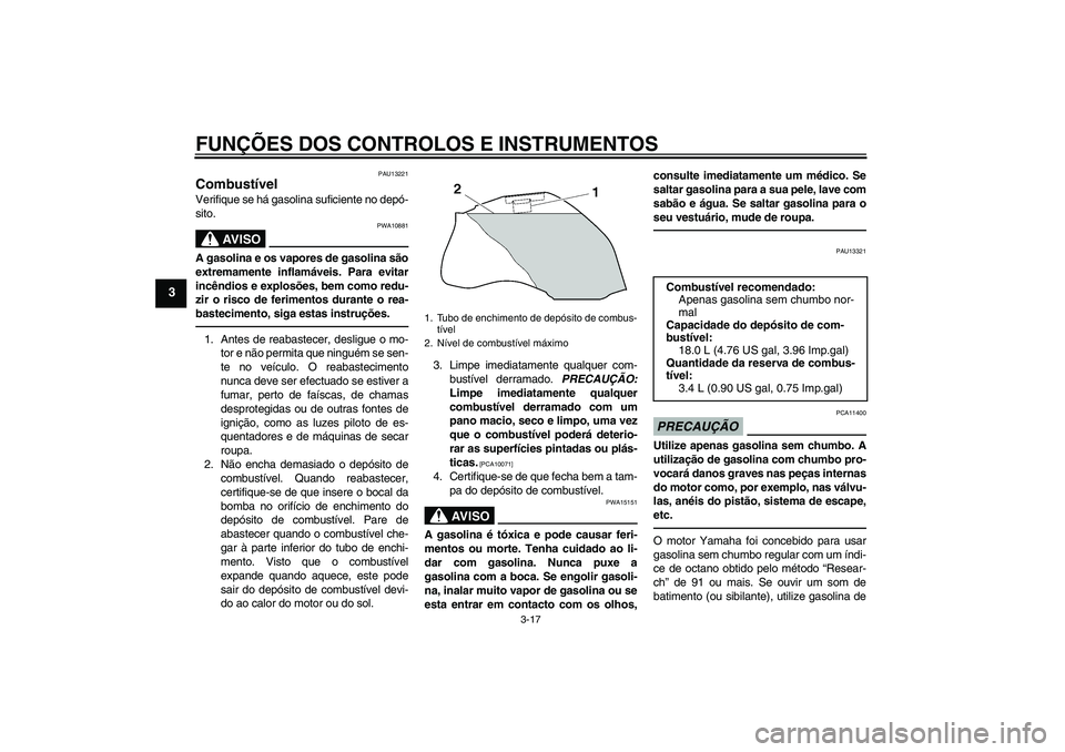 YAMAHA FZ1 S 2011 Manual de utilização (in Portuguese) FUNÇÕES DOS CONTROLOS E INSTRUMENTOS
3-17
3
PAU13221
Combustível Verifique se há gasolina suficiente no depó-
sito.
AV I S O
PWA10881
A gasolina e os vapores de gasolina são
extremamente inflam YAMAHA FZ1 S 2011 Manual de utilização (in Portuguese) FUNÇÕES DOS CONTROLOS E INSTRUMENTOS
3-17
3
PAU13221
Combustível Verifique se há gasolina suficiente no depó-
sito.
AV I S O
PWA10881
A gasolina e os vapores de gasolina são
extremamente inflam
