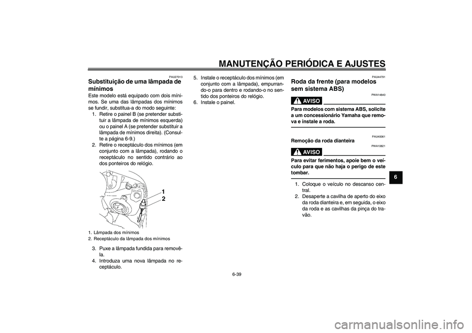 YAMAHA FZ1 S 2011 Manual de utilização (in Portuguese) MANUTENÇÃO PERIÓDICA E AJUSTES
6-39
6
PAU27013
Substituição de uma lâmpada de
mínimos Este modelo está equipado com dois míni-
mos. Se uma das lâmpadas dos mínimos
se fundir, substitua-a d YAMAHA FZ1 S 2011 Manual de utilização (in Portuguese) MANUTENÇÃO PERIÓDICA E AJUSTES
6-39
6
PAU27013
Substituição de uma lâmpada de
mínimos Este modelo está equipado com dois míni-
mos. Se uma das lâmpadas dos mínimos
se fundir, substitua-a d