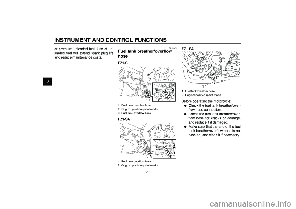 YAMAHA FZ1 S 2010  Owners Manual INSTRUMENT AND CONTROL FUNCTIONS
3-18
3or premium unleaded fuel. Use of un-
leaded fuel will extend spark plug life
and reduce maintenance costs.
EAU39451
Fuel tank breather/overflow 
hose FZ1-S
FZ1-S
