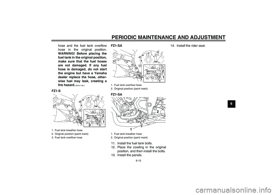 YAMAHA FZ1 S 2010  Owners Manual PERIODIC MAINTENANCE AND ADJUSTMENT
6-15
6 hose and the fuel tank overflow
hose in the original position.
WARNING! Before placing the
fuel tank in the original position,
make sure that the fuel hoses

