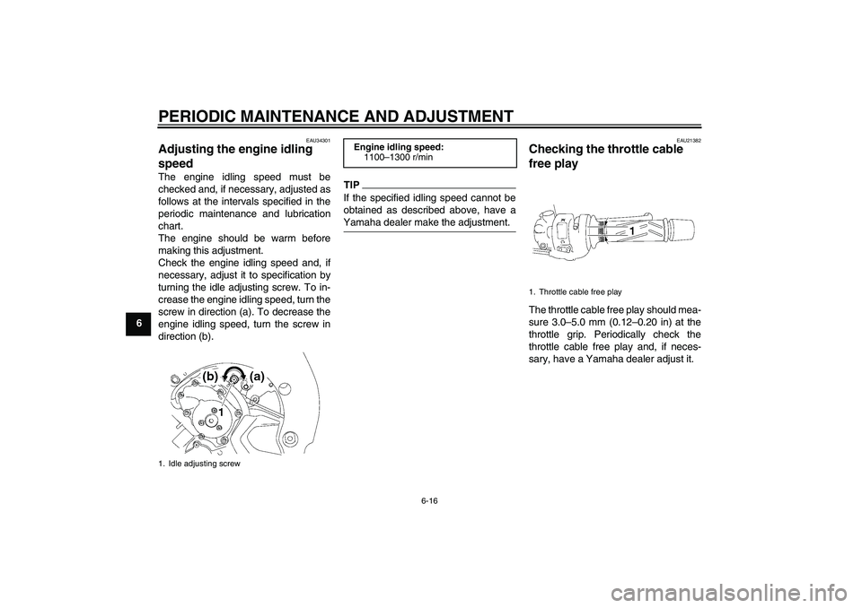 YAMAHA FZ1 S 2010  Owners Manual PERIODIC MAINTENANCE AND ADJUSTMENT
6-16
6
EAU34301
Adjusting the engine idling 
speed The engine idling speed must be
checked and, if necessary, adjusted as
follows at the intervals specified in the

