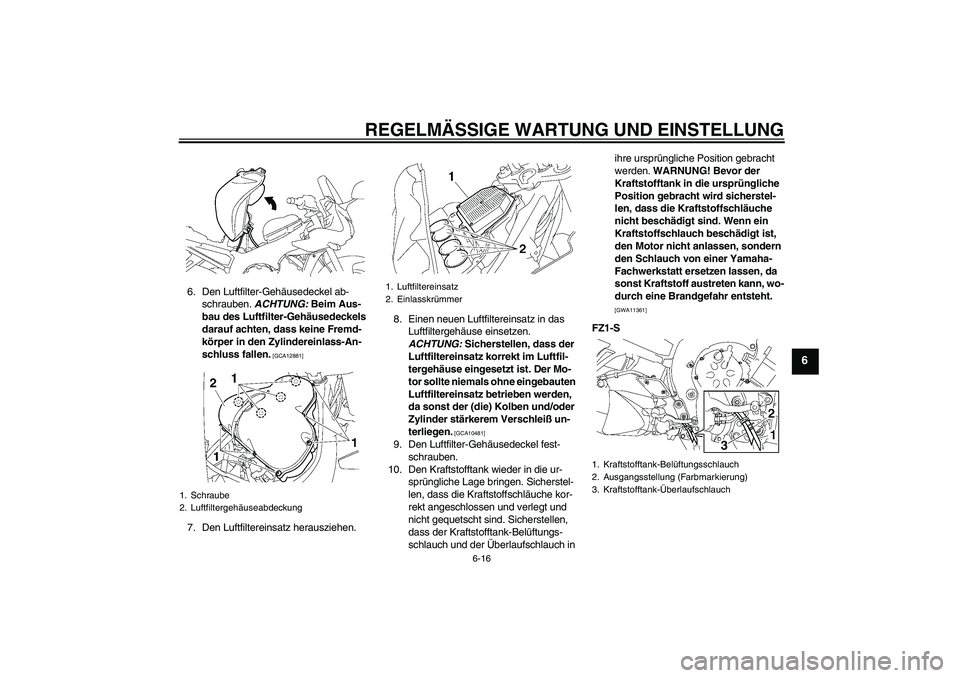 YAMAHA FZ1 S 2010 Betriebsanleitungen (in German) REGELMÄSSIGE WARTUNG UND EINSTELLUNG
6-16
6
6. Den Luftfilter-Gehäusedeckel ab-
schrauben. ACHTUNG: Beim Aus-
bau des Luftfilter-Gehäusedeckels
darauf achten, dass keine Fremd-
körper in den Zyli YAMAHA FZ1 S 2010 Betriebsanleitungen (in German) REGELMÄSSIGE WARTUNG UND EINSTELLUNG
6-16
6
6. Den Luftfilter-Gehäusedeckel ab-
schrauben. ACHTUNG: Beim Aus-
bau des Luftfilter-Gehäusedeckels
darauf achten, dass keine Fremd-
körper in den Zyli