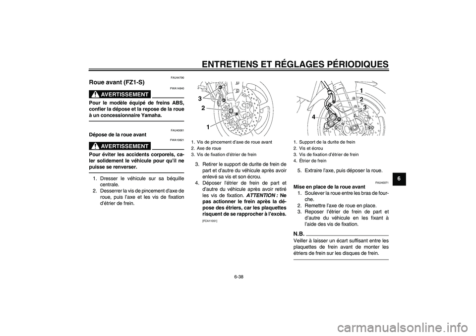 YAMAHA FZ1 S 2010 Notices Demploi (in French) ENTRETIENS ET RÉGLAGES PÉRIODIQUES
6-38
6
FAU44790
Roue avant (FZ1-S)
AVERTISSEMENT
FWA14840
Pour le modèle équipé de freins ABS,
confier la dépose et la repose de la roue
à un concessionnaire YAMAHA FZ1 S 2010 Notices Demploi (in French) ENTRETIENS ET RÉGLAGES PÉRIODIQUES
6-38
6
FAU44790
Roue avant (FZ1-S)
AVERTISSEMENT
FWA14840
Pour le modèle équipé de freins ABS,
confier la dépose et la repose de la roue
à un concessionnaire